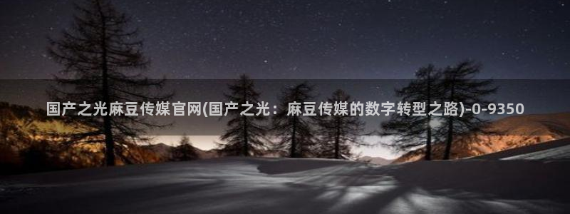 台湾麻豆传媒官网在线：国产之光麻豆传媒官网(国产之光：麻豆传媒的数字转型之路)