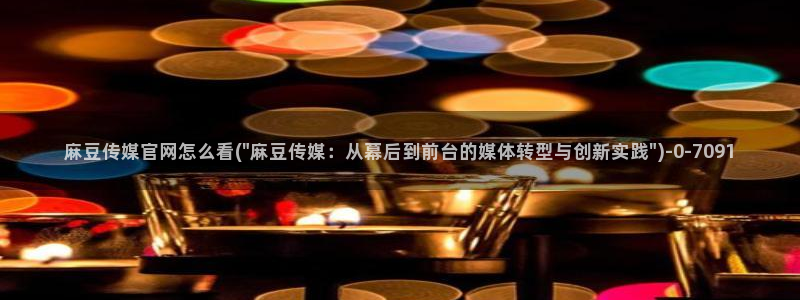 麻豆台湾传媒官网：麻豆传媒官网怎么看(\