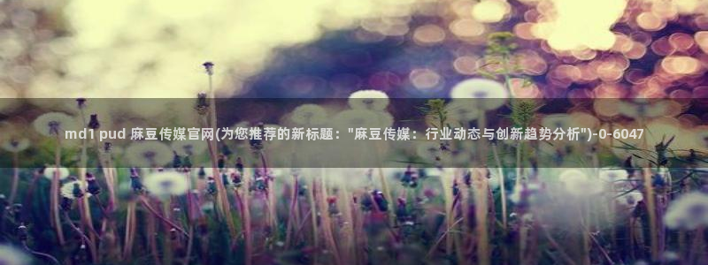 麻豆传媒直播官网传媒：md1 pud 麻豆传媒官网(为您推荐的新标题：\
