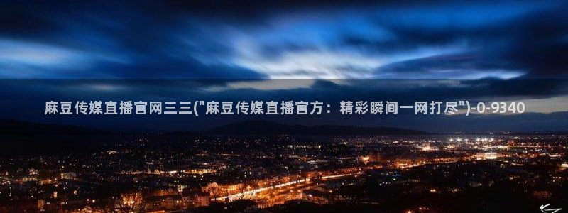 麻豆传媒官网app：麻豆传媒直播官网三三(\