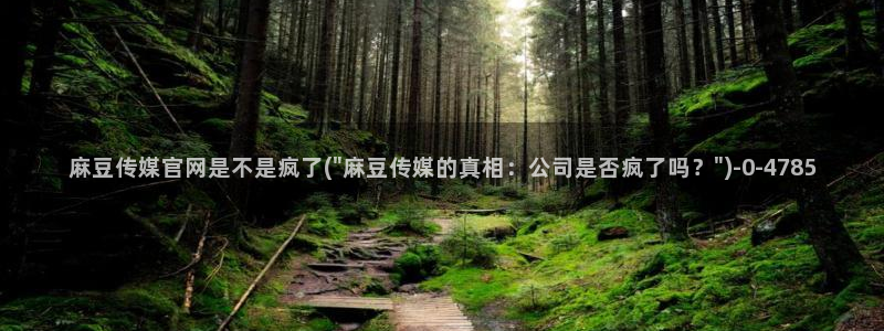 麻豆影视传媒官网：麻豆传媒官网是不是疯了(\