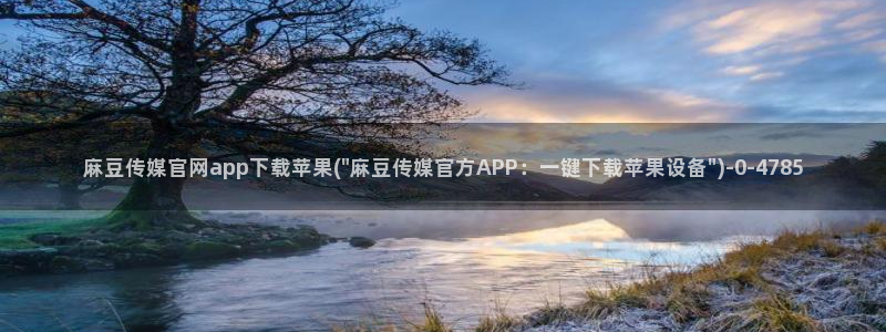 麻豆眏画传媒官网：麻豆传媒官网app下载苹果(\