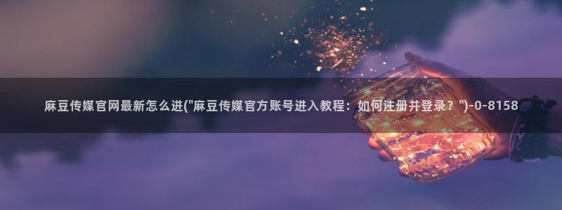 台湾麻豆传媒app官网：麻豆传媒官网最新怎么进(\