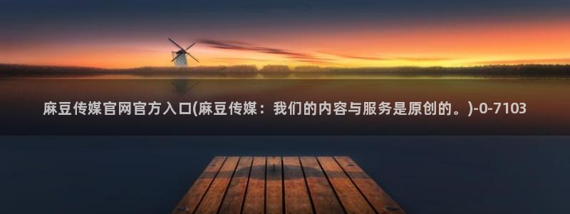 麻豆污污传媒官网：麻豆传媒官网官方入口(麻豆传媒：我们的内容与服务是原创的。)