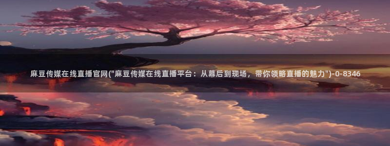 麻豆床传媒映画官网：麻豆传媒在线直播官网(\