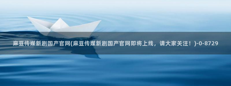 麻豆影视传媒免费官网：麻豆传媒新剧国产官网(麻豆传媒新剧国产官网即将上线，请大家关注！)
