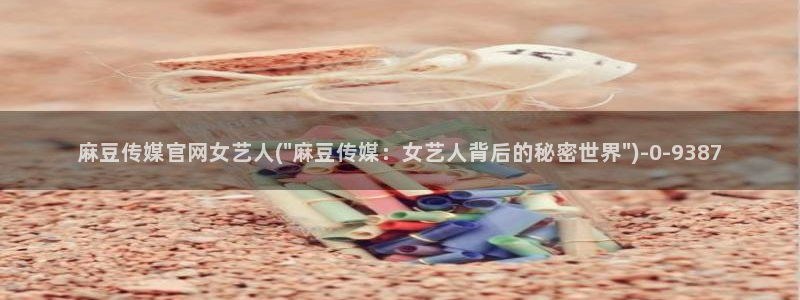 麻豆app传媒官网：麻豆传媒官网女艺人(\